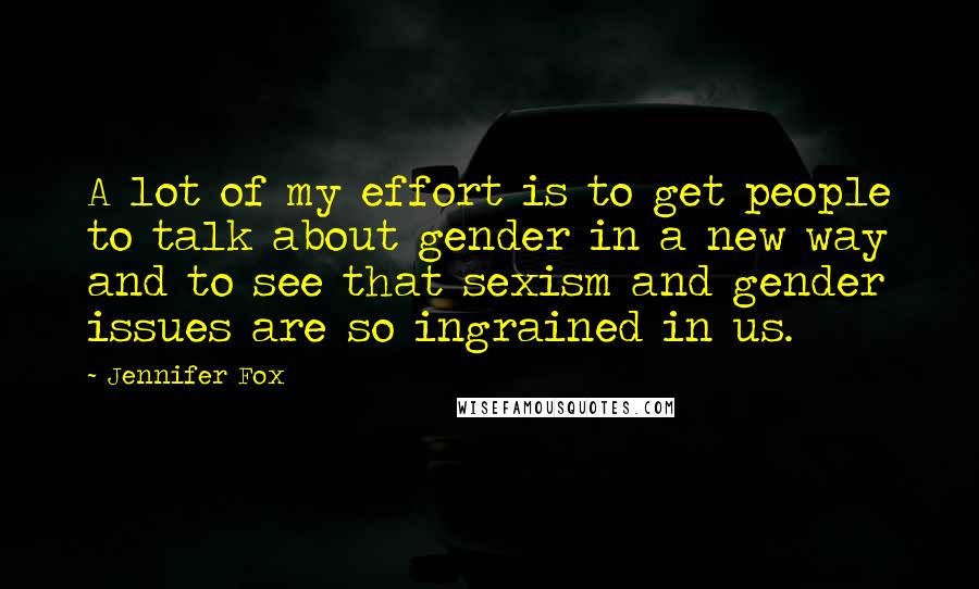 Jennifer Fox Quotes: A lot of my effort is to get people to talk about gender in a new way and to see that sexism and gender issues are so ingrained in us.