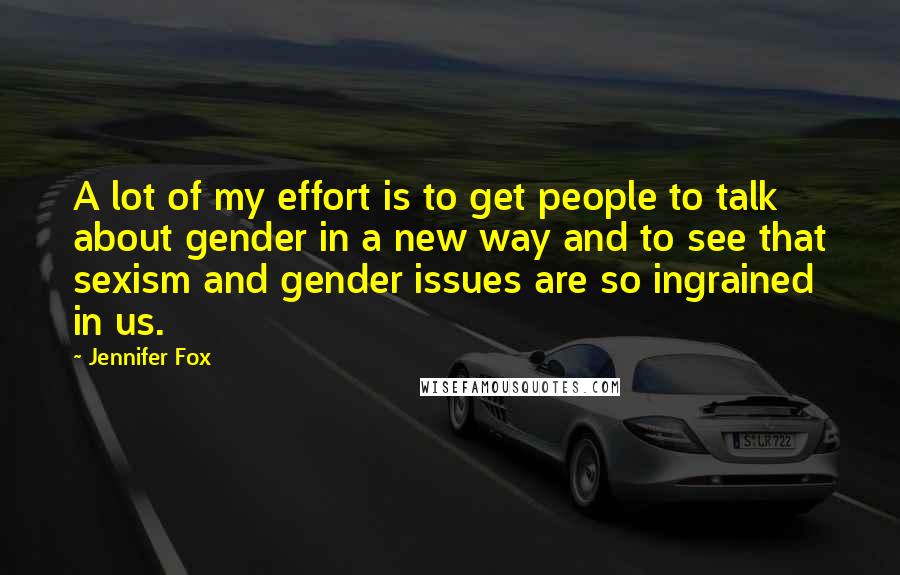 Jennifer Fox Quotes: A lot of my effort is to get people to talk about gender in a new way and to see that sexism and gender issues are so ingrained in us.