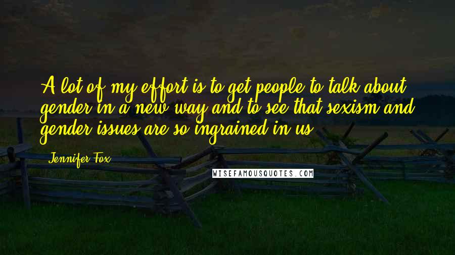 Jennifer Fox Quotes: A lot of my effort is to get people to talk about gender in a new way and to see that sexism and gender issues are so ingrained in us.