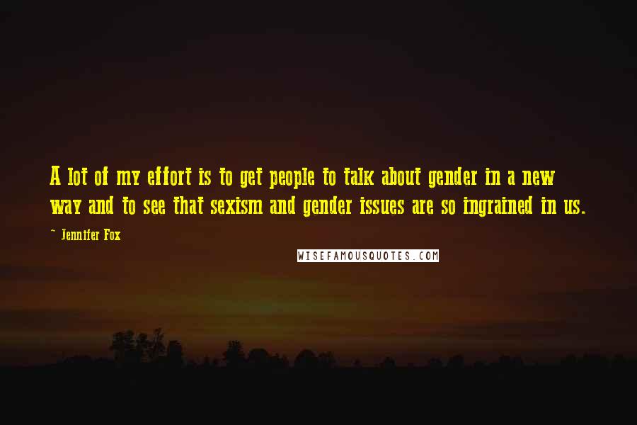 Jennifer Fox Quotes: A lot of my effort is to get people to talk about gender in a new way and to see that sexism and gender issues are so ingrained in us.