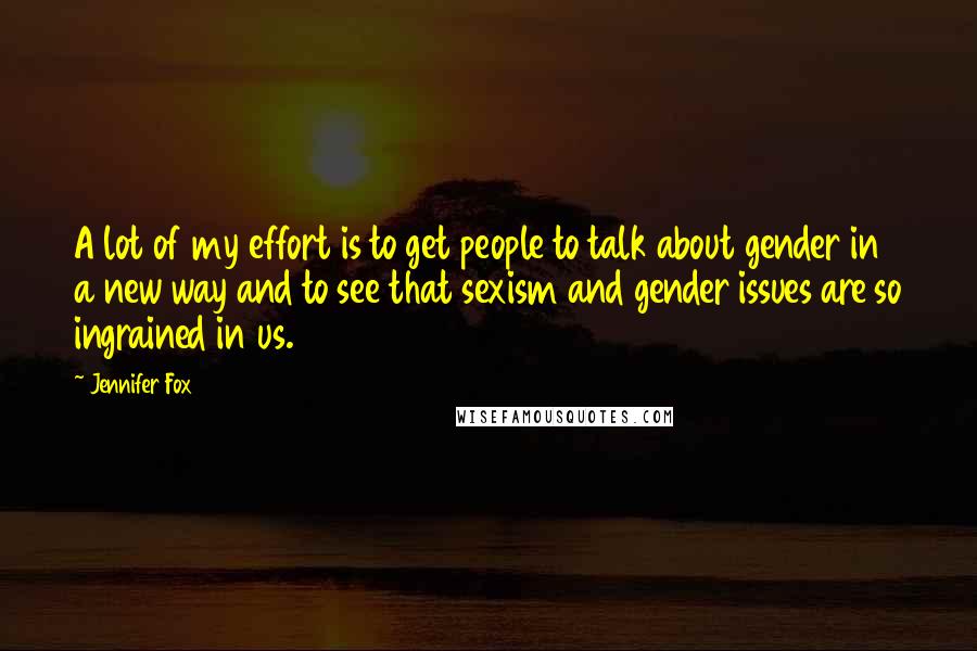 Jennifer Fox Quotes: A lot of my effort is to get people to talk about gender in a new way and to see that sexism and gender issues are so ingrained in us.