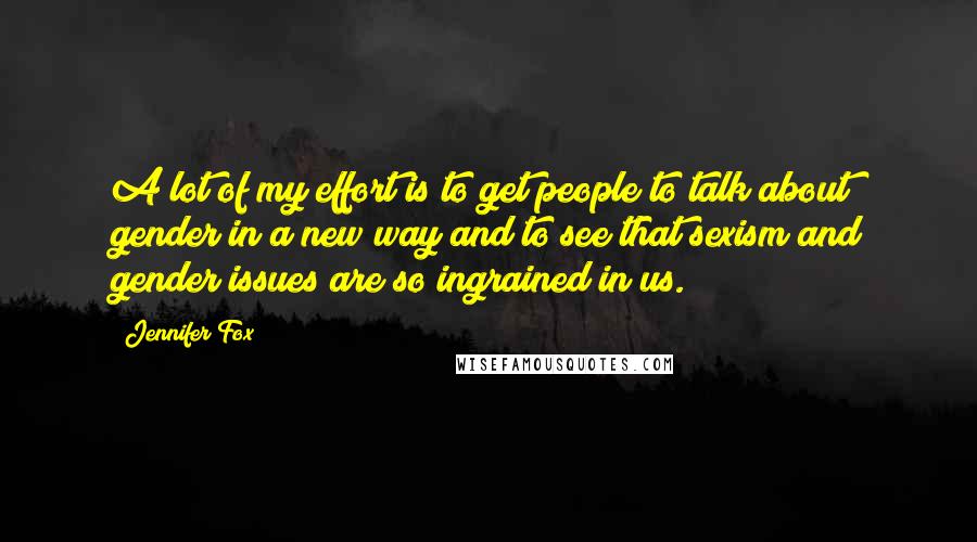 Jennifer Fox Quotes: A lot of my effort is to get people to talk about gender in a new way and to see that sexism and gender issues are so ingrained in us.