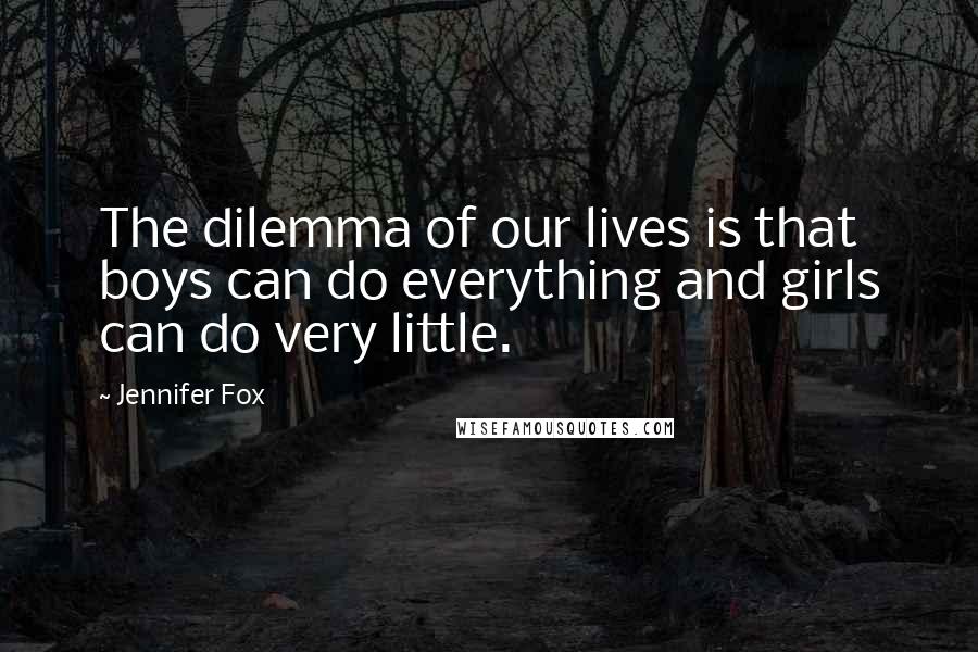 Jennifer Fox Quotes: The dilemma of our lives is that boys can do everything and girls can do very little.