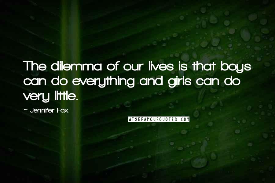 Jennifer Fox Quotes: The dilemma of our lives is that boys can do everything and girls can do very little.