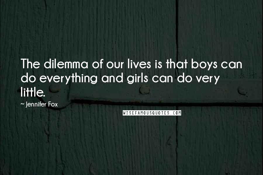 Jennifer Fox Quotes: The dilemma of our lives is that boys can do everything and girls can do very little.