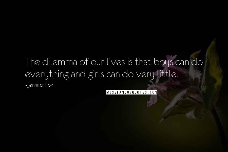 Jennifer Fox Quotes: The dilemma of our lives is that boys can do everything and girls can do very little.