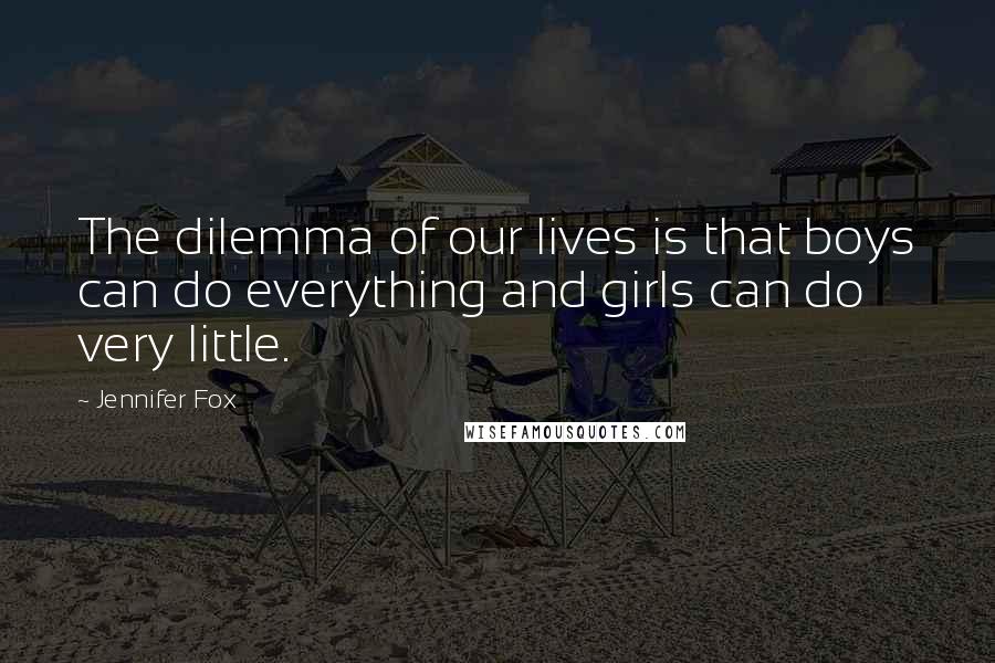 Jennifer Fox Quotes: The dilemma of our lives is that boys can do everything and girls can do very little.