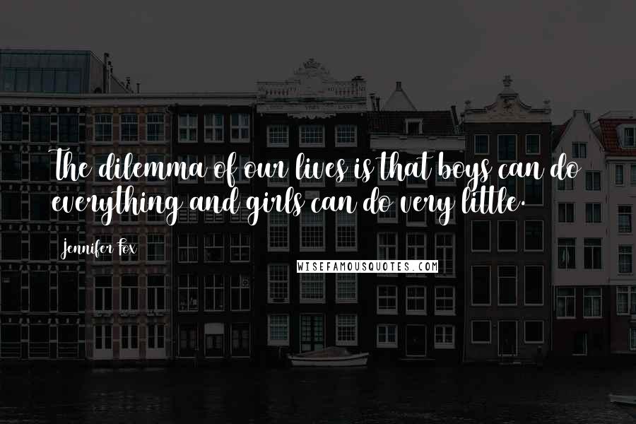 Jennifer Fox Quotes: The dilemma of our lives is that boys can do everything and girls can do very little.