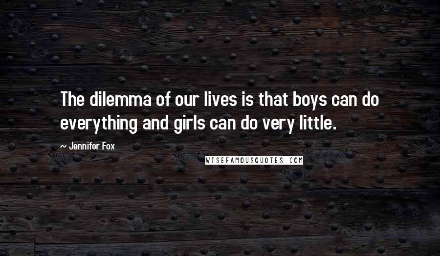 Jennifer Fox Quotes: The dilemma of our lives is that boys can do everything and girls can do very little.