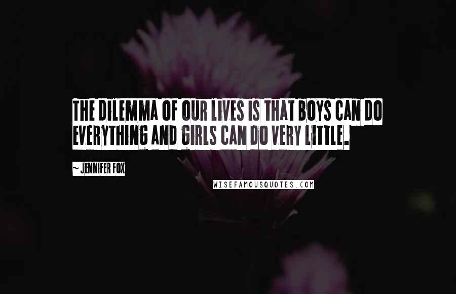 Jennifer Fox Quotes: The dilemma of our lives is that boys can do everything and girls can do very little.
