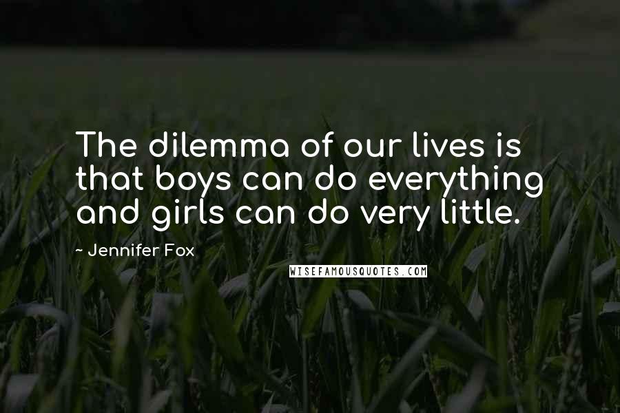 Jennifer Fox Quotes: The dilemma of our lives is that boys can do everything and girls can do very little.