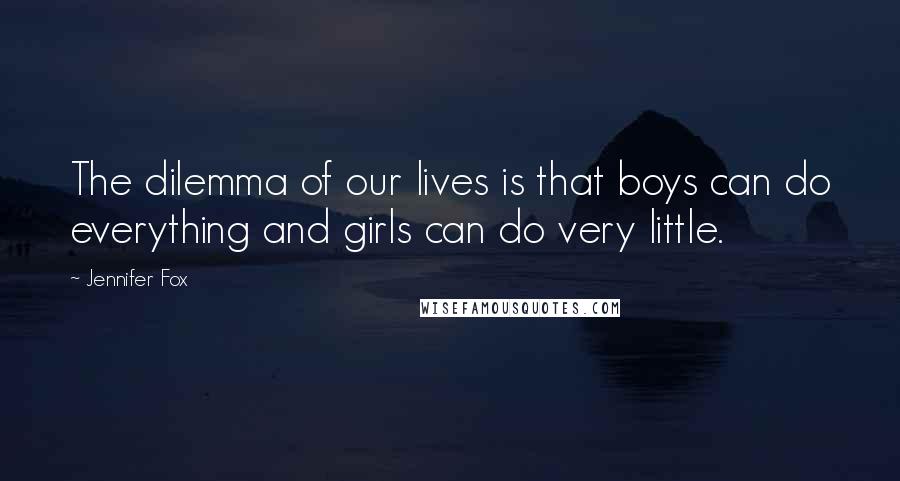 Jennifer Fox Quotes: The dilemma of our lives is that boys can do everything and girls can do very little.