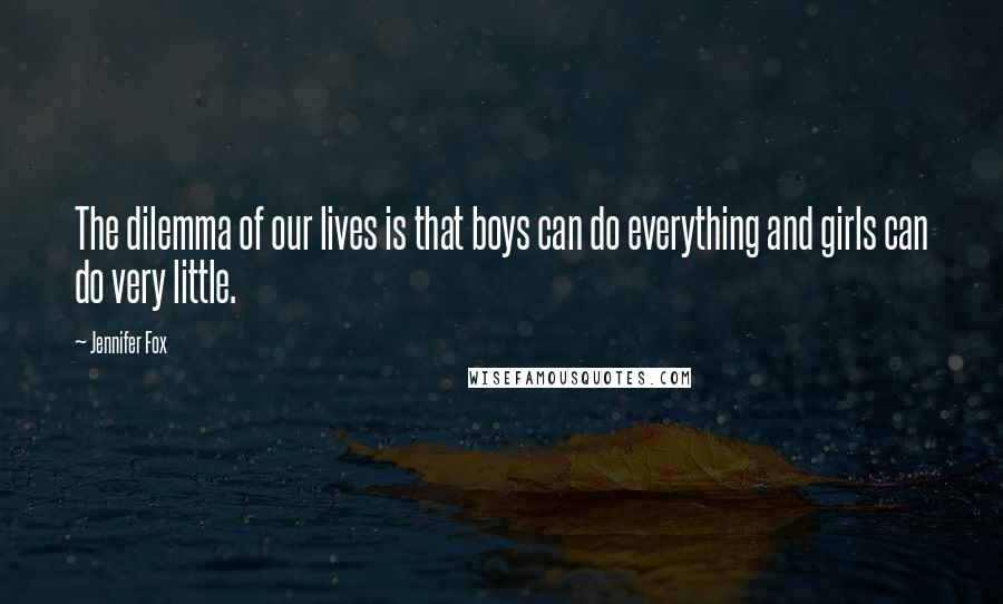Jennifer Fox Quotes: The dilemma of our lives is that boys can do everything and girls can do very little.