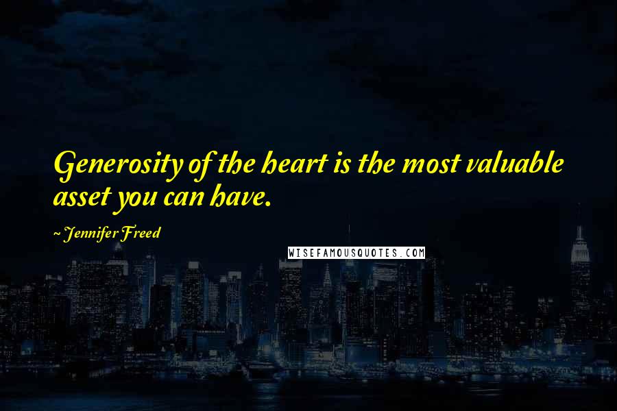 Jennifer Freed Quotes: Generosity of the heart is the most valuable asset you can have.