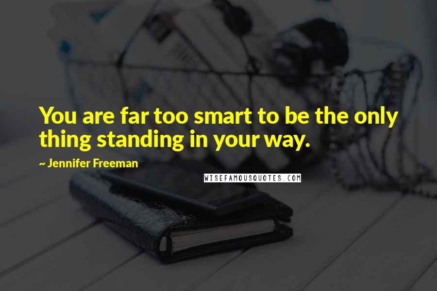 Jennifer Freeman Quotes: You are far too smart to be the only thing standing in your way.