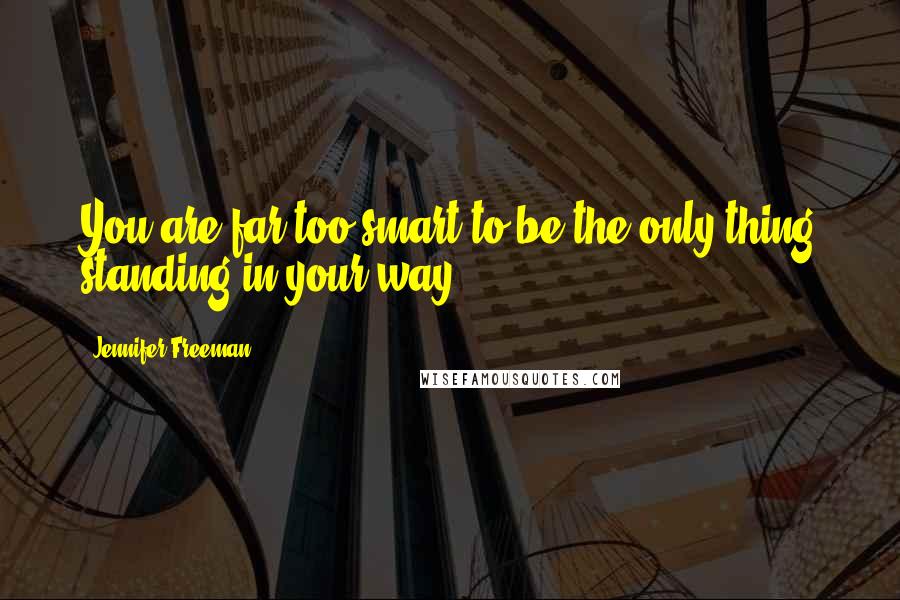 Jennifer Freeman Quotes: You are far too smart to be the only thing standing in your way.