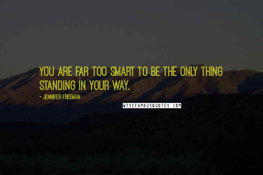 Jennifer Freeman Quotes: You are far too smart to be the only thing standing in your way.