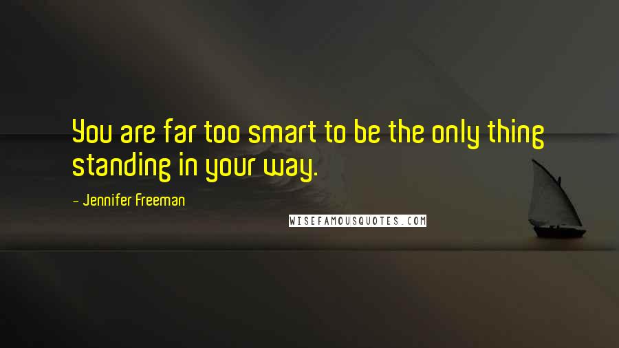 Jennifer Freeman Quotes: You are far too smart to be the only thing standing in your way.