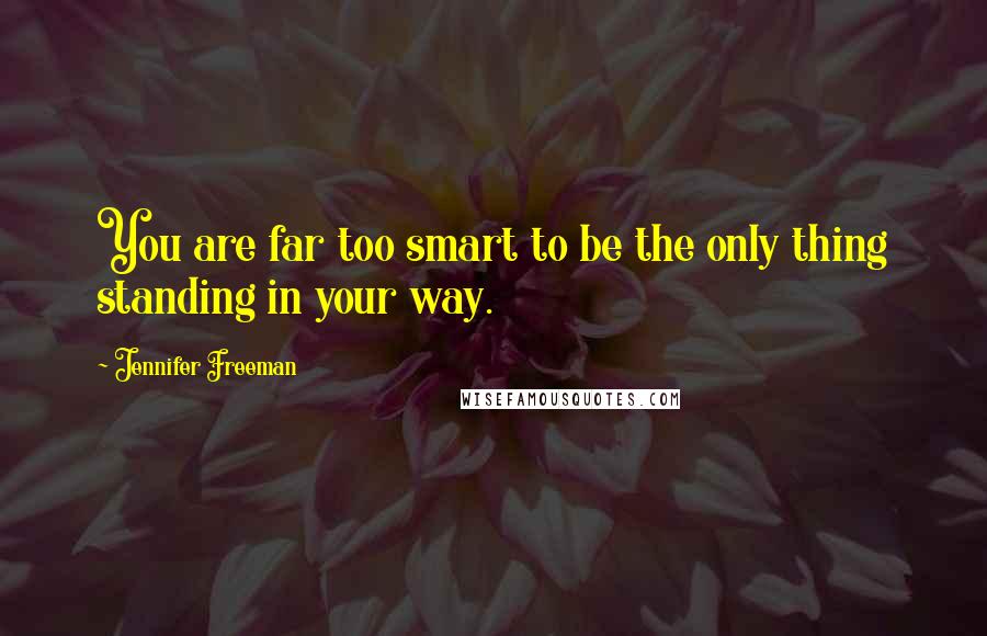 Jennifer Freeman Quotes: You are far too smart to be the only thing standing in your way.