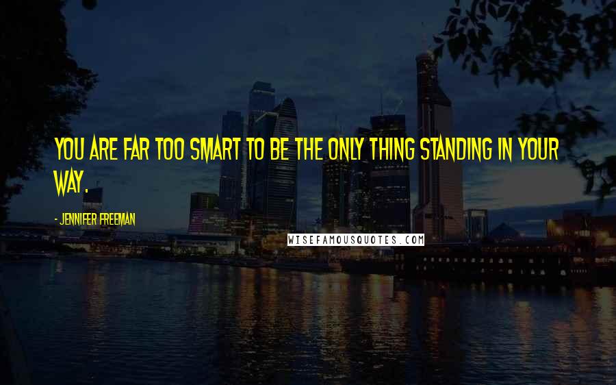 Jennifer Freeman Quotes: You are far too smart to be the only thing standing in your way.