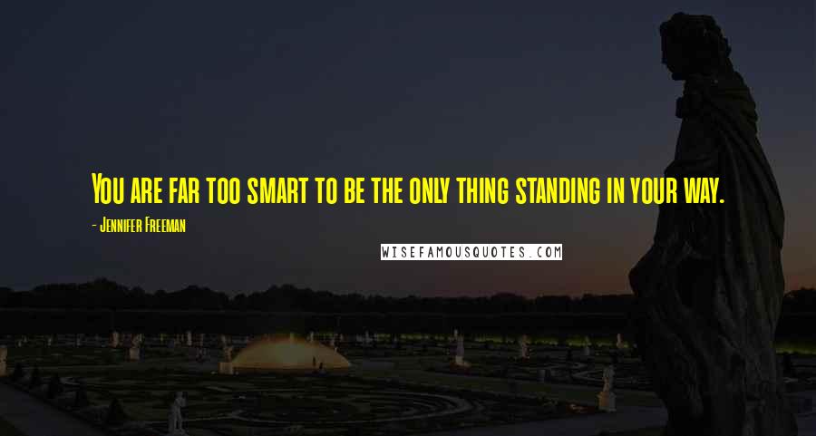 Jennifer Freeman Quotes: You are far too smart to be the only thing standing in your way.