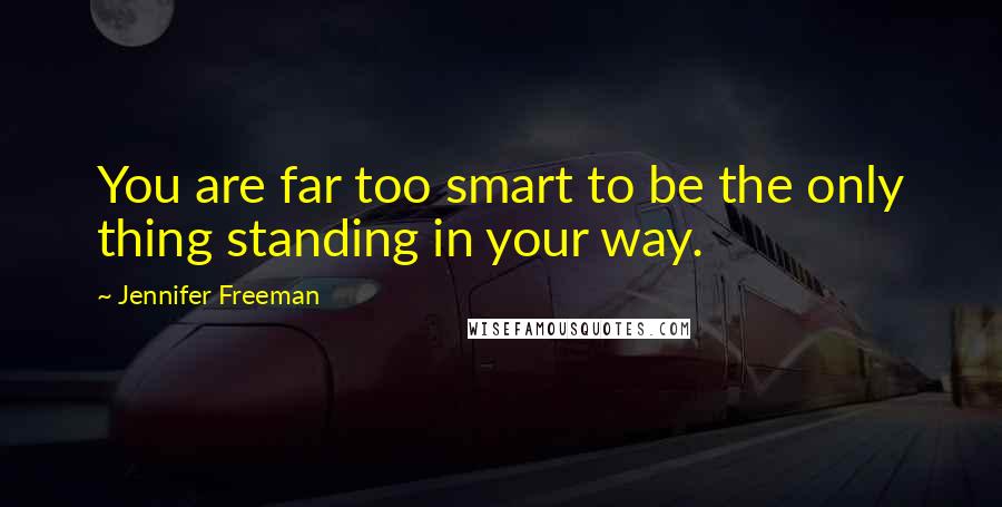 Jennifer Freeman Quotes: You are far too smart to be the only thing standing in your way.