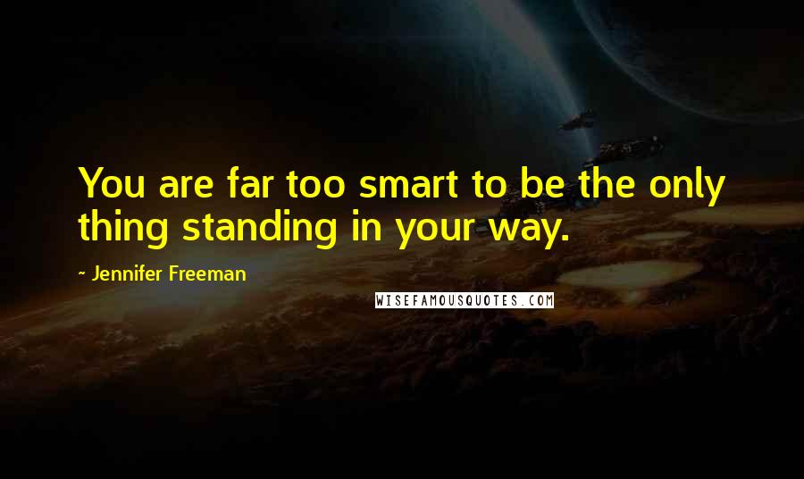 Jennifer Freeman Quotes: You are far too smart to be the only thing standing in your way.