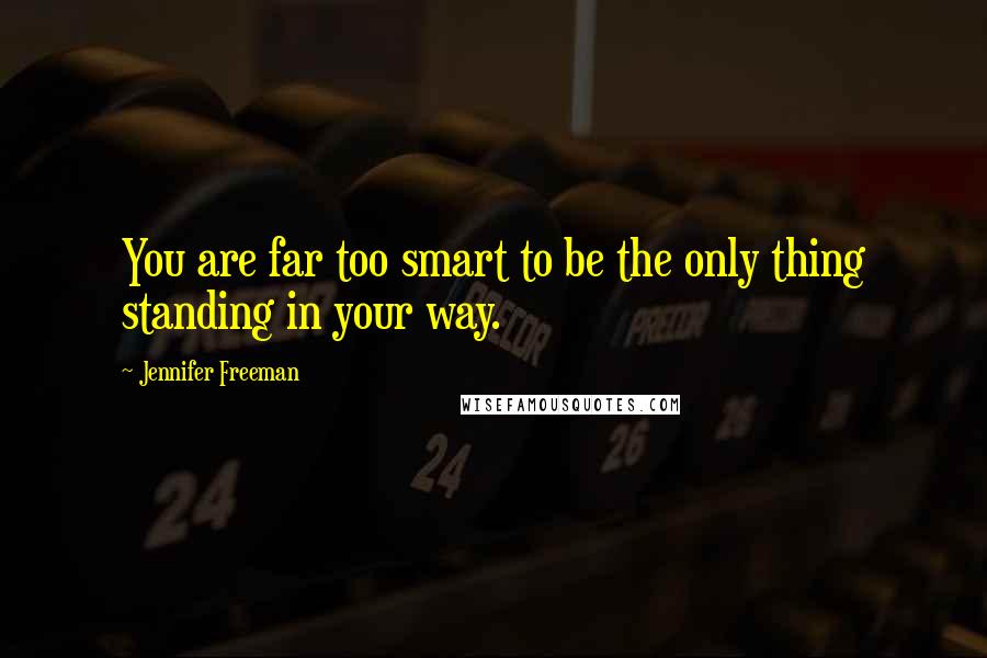 Jennifer Freeman Quotes: You are far too smart to be the only thing standing in your way.