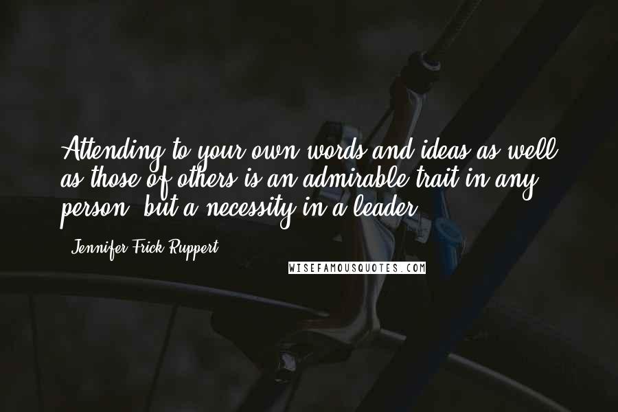 Jennifer Frick-Ruppert Quotes: Attending to your own words and ideas as well as those of others is an admirable trait in any person, but a necessity in a leader.