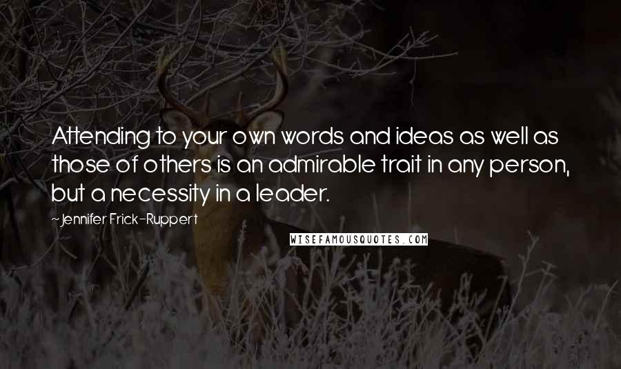 Jennifer Frick-Ruppert Quotes: Attending to your own words and ideas as well as those of others is an admirable trait in any person, but a necessity in a leader.