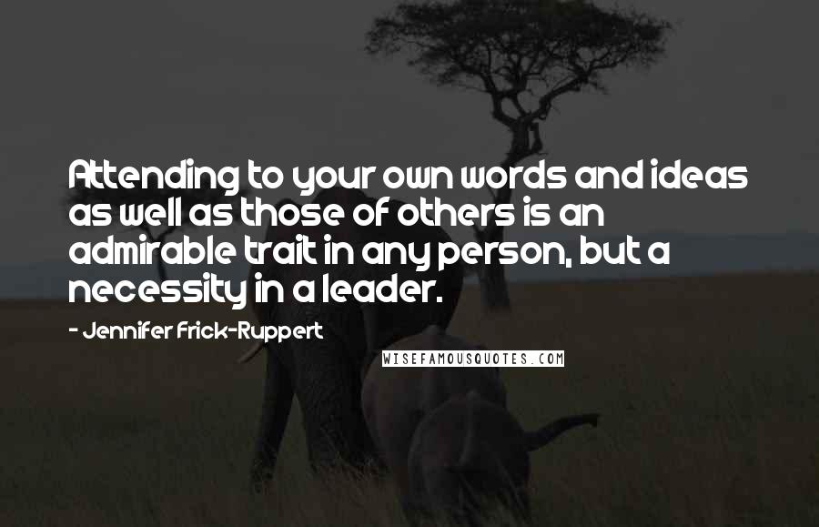 Jennifer Frick-Ruppert Quotes: Attending to your own words and ideas as well as those of others is an admirable trait in any person, but a necessity in a leader.