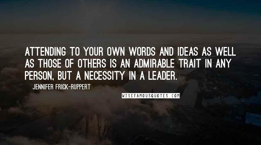 Jennifer Frick-Ruppert Quotes: Attending to your own words and ideas as well as those of others is an admirable trait in any person, but a necessity in a leader.