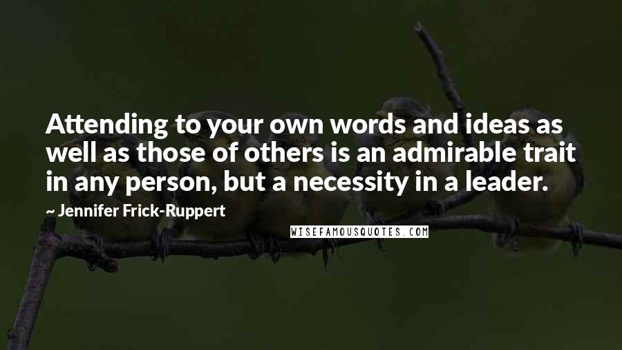 Jennifer Frick-Ruppert Quotes: Attending to your own words and ideas as well as those of others is an admirable trait in any person, but a necessity in a leader.