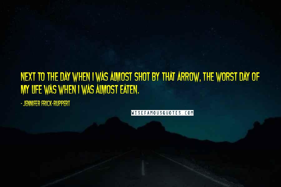 Jennifer Frick-Ruppert Quotes: Next to the day when I was almost shot by that arrow, the worst day of my life was when I was almost eaten.