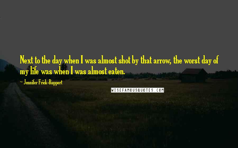 Jennifer Frick-Ruppert Quotes: Next to the day when I was almost shot by that arrow, the worst day of my life was when I was almost eaten.