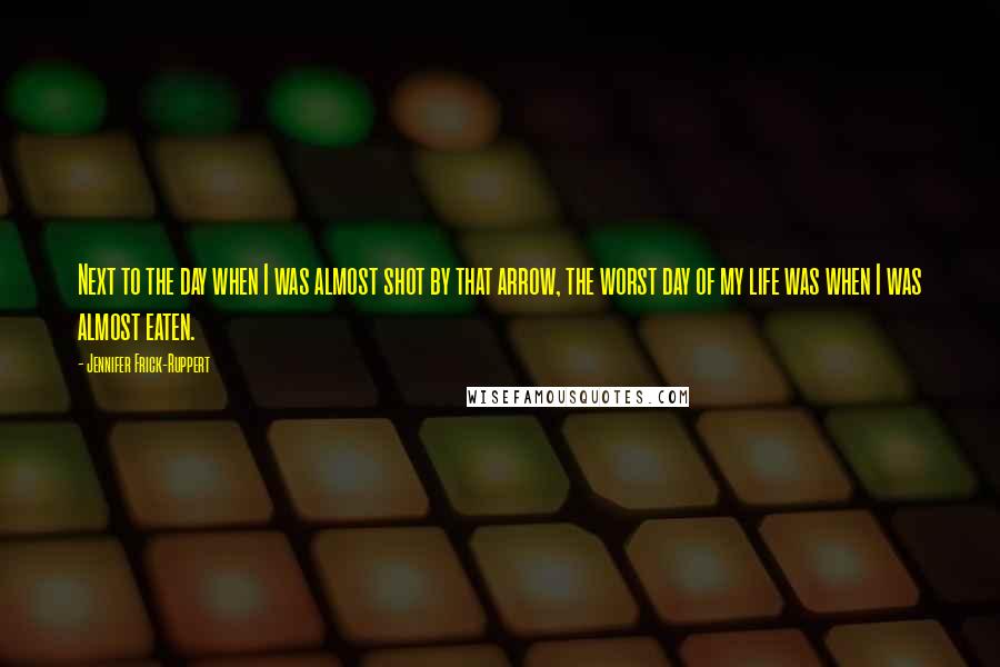 Jennifer Frick-Ruppert Quotes: Next to the day when I was almost shot by that arrow, the worst day of my life was when I was almost eaten.