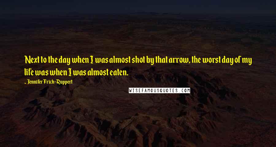 Jennifer Frick-Ruppert Quotes: Next to the day when I was almost shot by that arrow, the worst day of my life was when I was almost eaten.