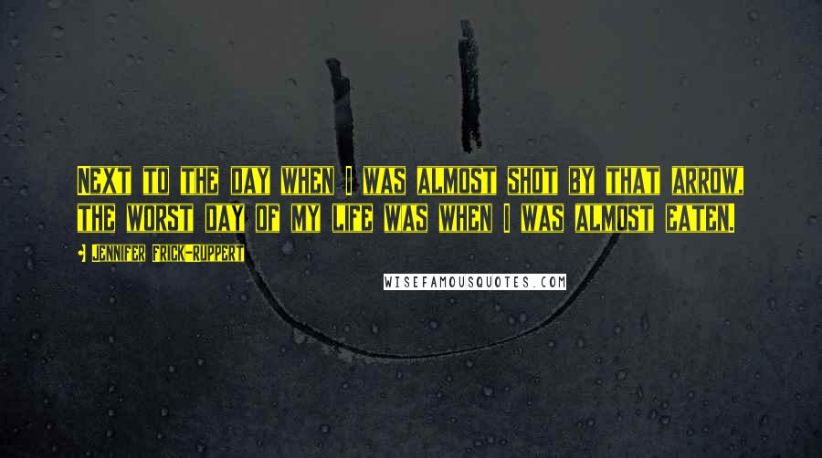 Jennifer Frick-Ruppert Quotes: Next to the day when I was almost shot by that arrow, the worst day of my life was when I was almost eaten.