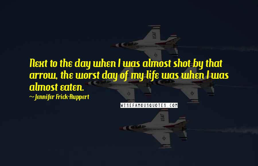 Jennifer Frick-Ruppert Quotes: Next to the day when I was almost shot by that arrow, the worst day of my life was when I was almost eaten.