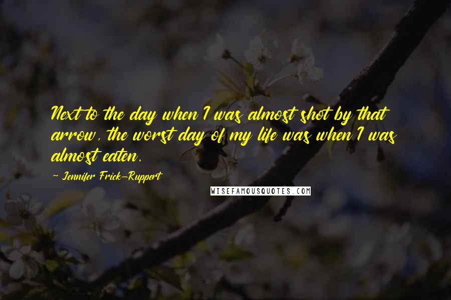Jennifer Frick-Ruppert Quotes: Next to the day when I was almost shot by that arrow, the worst day of my life was when I was almost eaten.