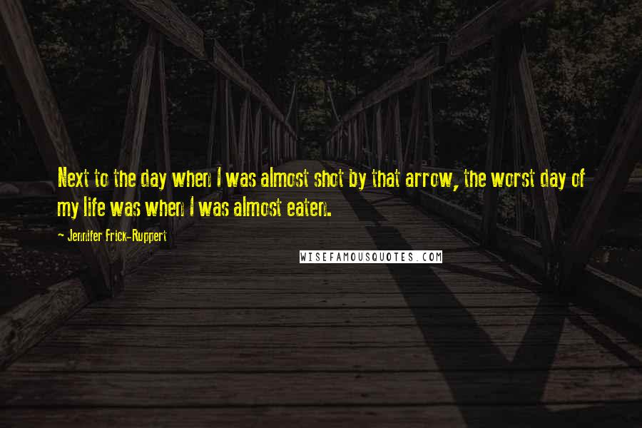 Jennifer Frick-Ruppert Quotes: Next to the day when I was almost shot by that arrow, the worst day of my life was when I was almost eaten.