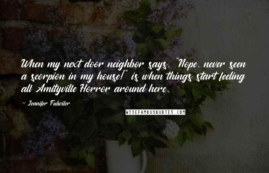 Jennifer Fulwiler Quotes: When my next door neighbor says, "Nope, never seen a scorpion in my house!" is when things start feeling all Amityville Horror around here.