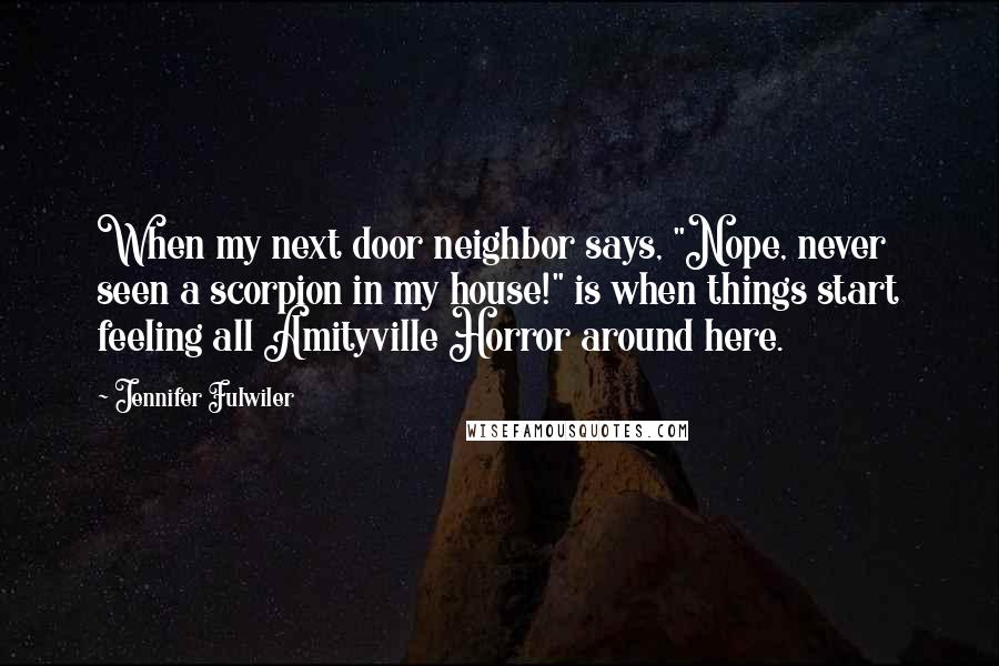 Jennifer Fulwiler Quotes: When my next door neighbor says, "Nope, never seen a scorpion in my house!" is when things start feeling all Amityville Horror around here.