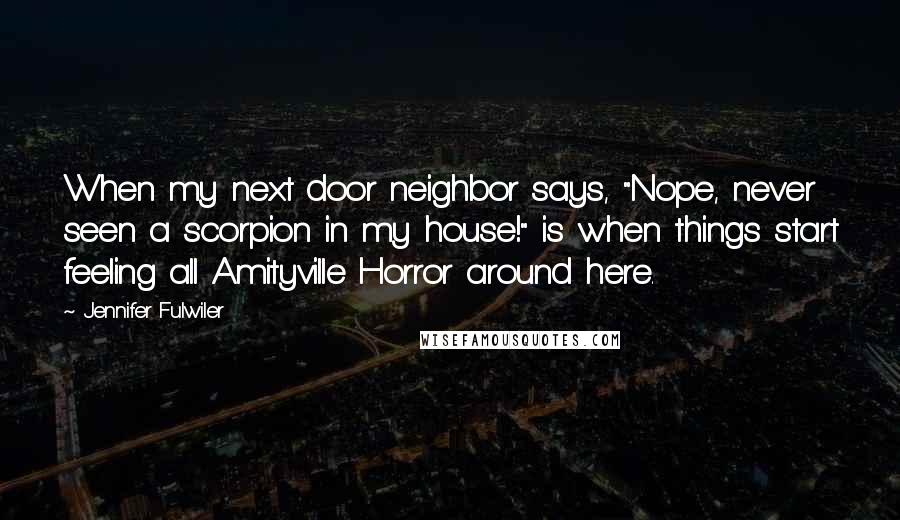 Jennifer Fulwiler Quotes: When my next door neighbor says, "Nope, never seen a scorpion in my house!" is when things start feeling all Amityville Horror around here.