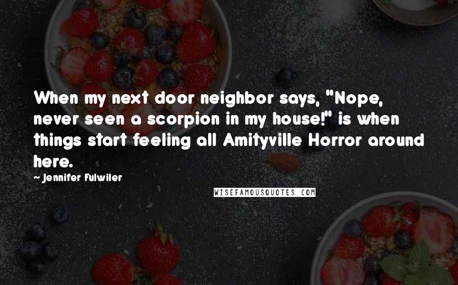 Jennifer Fulwiler Quotes: When my next door neighbor says, "Nope, never seen a scorpion in my house!" is when things start feeling all Amityville Horror around here.