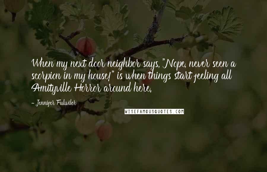 Jennifer Fulwiler Quotes: When my next door neighbor says, "Nope, never seen a scorpion in my house!" is when things start feeling all Amityville Horror around here.