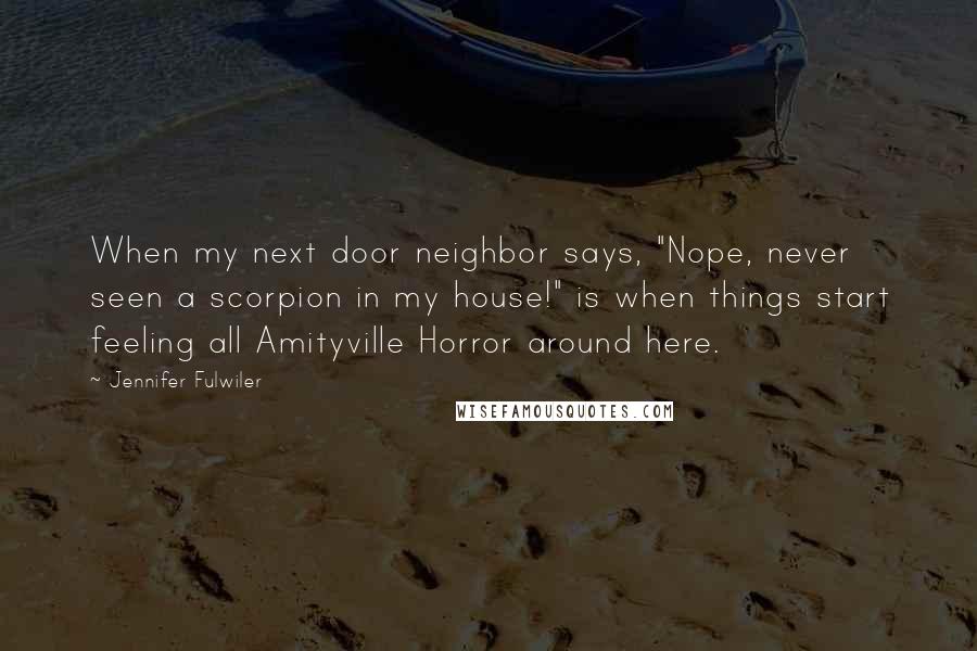 Jennifer Fulwiler Quotes: When my next door neighbor says, "Nope, never seen a scorpion in my house!" is when things start feeling all Amityville Horror around here.