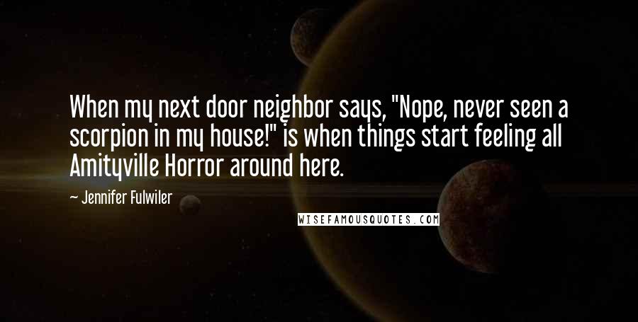 Jennifer Fulwiler Quotes: When my next door neighbor says, "Nope, never seen a scorpion in my house!" is when things start feeling all Amityville Horror around here.