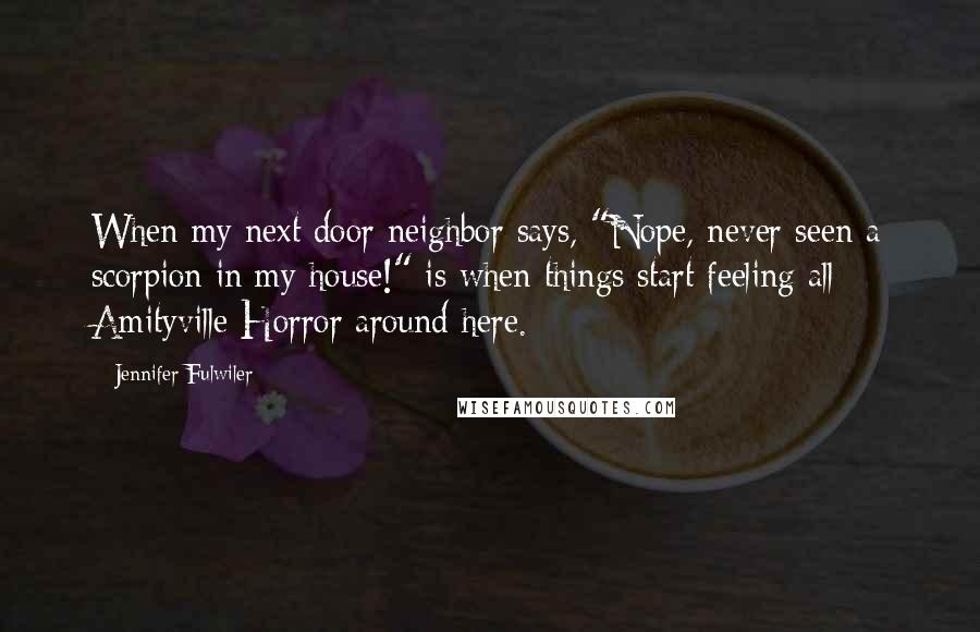 Jennifer Fulwiler Quotes: When my next door neighbor says, "Nope, never seen a scorpion in my house!" is when things start feeling all Amityville Horror around here.