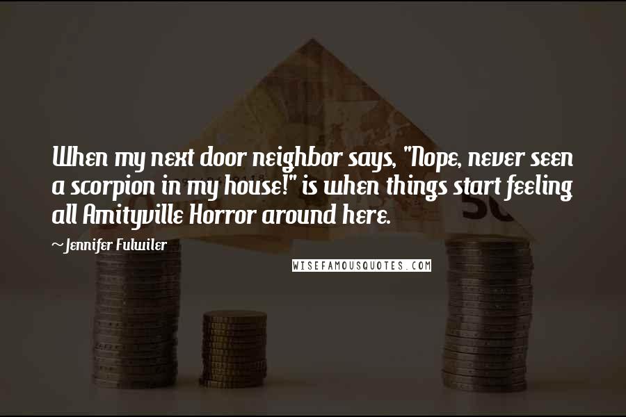 Jennifer Fulwiler Quotes: When my next door neighbor says, "Nope, never seen a scorpion in my house!" is when things start feeling all Amityville Horror around here.